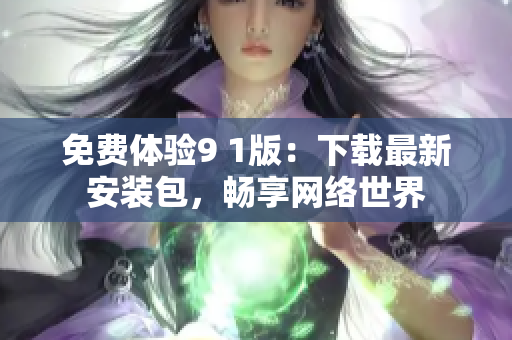 免费体验9 1版：下载最新安装包，畅享网络世界