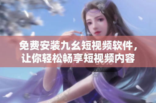 免费安装九幺短视频软件，让你轻松畅享短视频内容