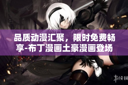 品质动漫汇聚，限时免费畅享-布丁漫画土豪漫画登场