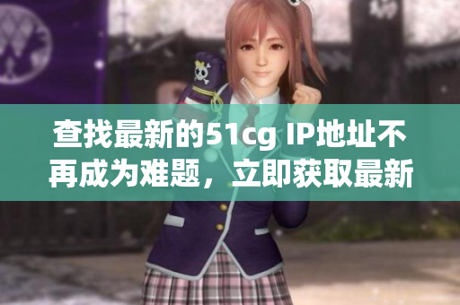 查找最新的51cg IP地址不再成为难题，立即获取最新地址