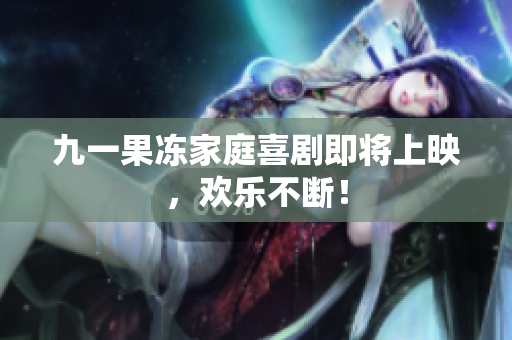 九一果冻家庭喜剧即将上映，欢乐不断！