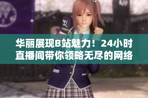 华丽展现B站魅力！24小时直播间带你领略无尽的网络魔力