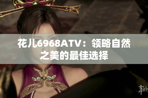 花儿6968ATV：领略自然之美的最佳选择