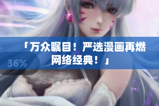 「万众瞩目！严选漫画再燃网络经典！」