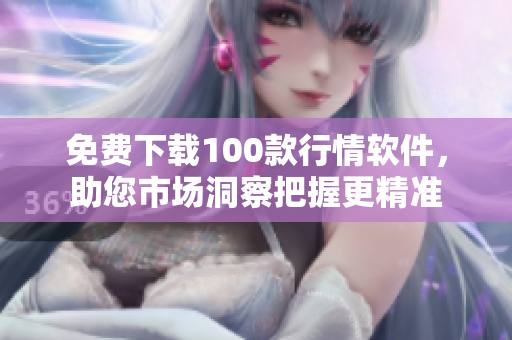 免费下载100款行情软件，助您市场洞察把握更精准