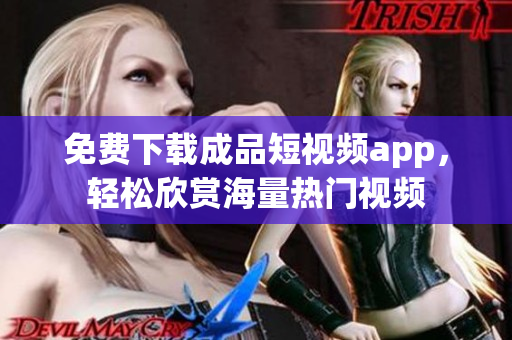 免费下载成品短视频app，轻松欣赏海量热门视频