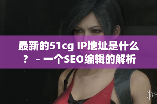 最新的51cg IP地址是什么？ - 一个SEO编辑的解析