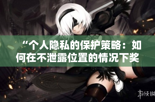 “个人隐私的保护策略：如何在不泄露位置的情况下奖励自己”