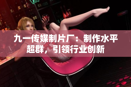 九一传媒制片厂：制作水平超群，引领行业创新