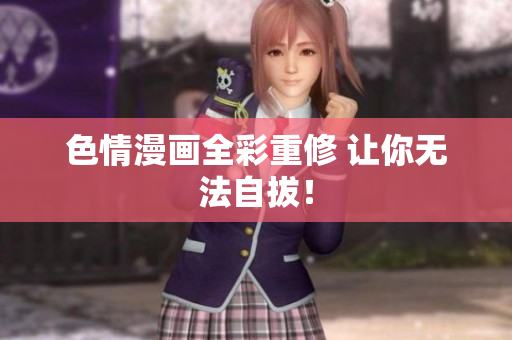 色情漫画全彩重修 让你无法自拔！