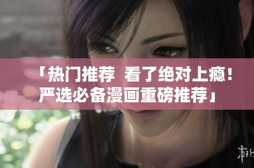 「热门推荐  看了绝对上瘾！严选必备漫画重磅推荐」