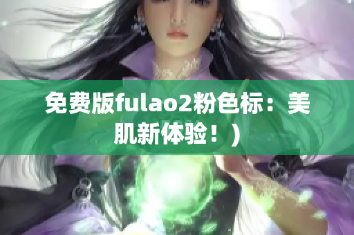免费版fulao2粉色标：美肌新体验！)