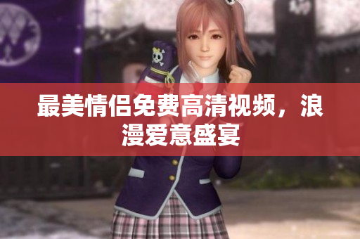 最美情侣免费高清视频，浪漫爱意盛宴