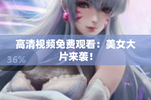 高清视频免费观看：美女大片来袭！