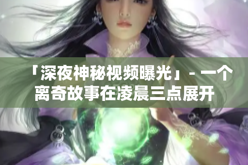 「深夜神秘视频曝光」- 一个离奇故事在凌晨三点展开