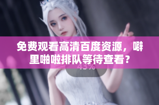 免费观看高清百度资源，噼里啪啦排队等待查看？