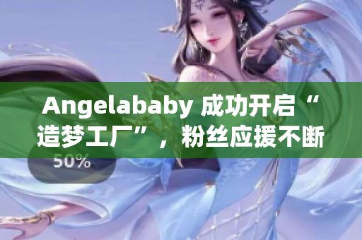 Angelababy 成功开启“造梦工厂”，粉丝应援不断