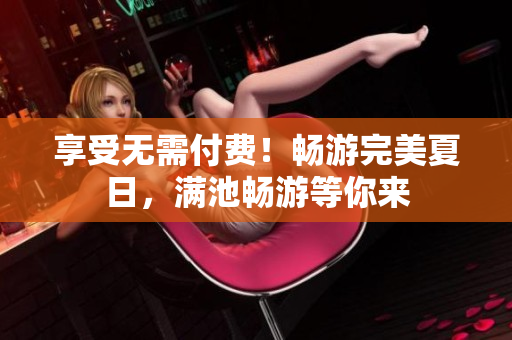 享受无需付费！畅游完美夏日，满池畅游等你来
