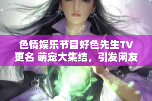 色情娱乐节目好色先生TV更名 萌宠大集结，引发网友热议