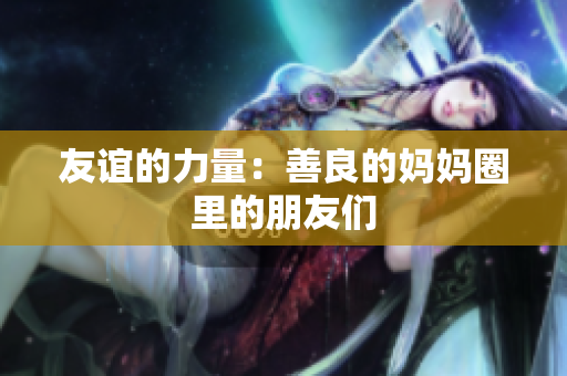 友谊的力量：善良的妈妈圈里的朋友们