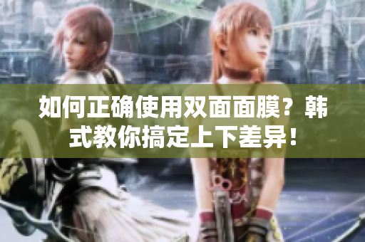 如何正确使用双面面膜？韩式教你搞定上下差异！