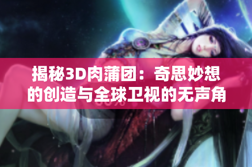 揭秘3D肉蒲团：奇思妙想的创造与全球卫视的无声角逐