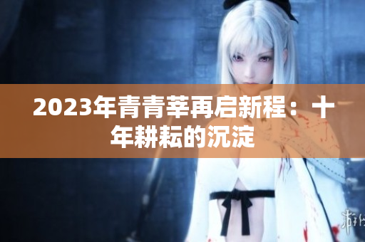 2023年青青莘再启新程：十年耕耘的沉淀