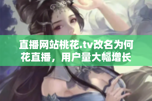 直播网站桃花.tv改名为何花直播，用户量大幅增长