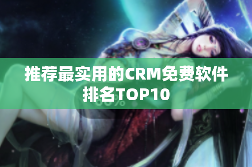 推荐最实用的CRM免费软件排名TOP10