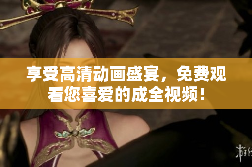享受高清动画盛宴，免费观看您喜爱的成全视频！