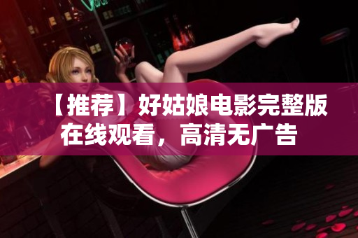 【推荐】好姑娘电影完整版在线观看，高清无广告