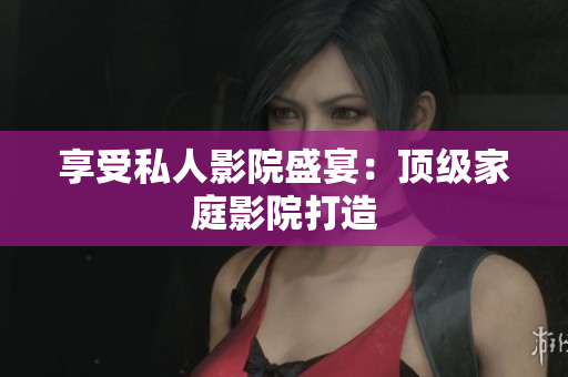 享受私人影院盛宴：顶级家庭影院打造