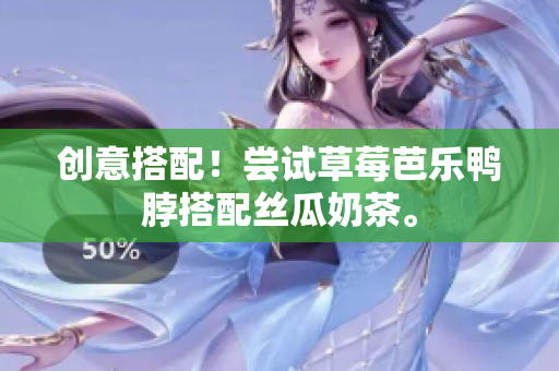 创意搭配！尝试草莓芭乐鸭脖搭配丝瓜奶茶。