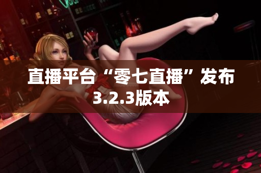 直播平台“零七直播”发布3.2.3版本
