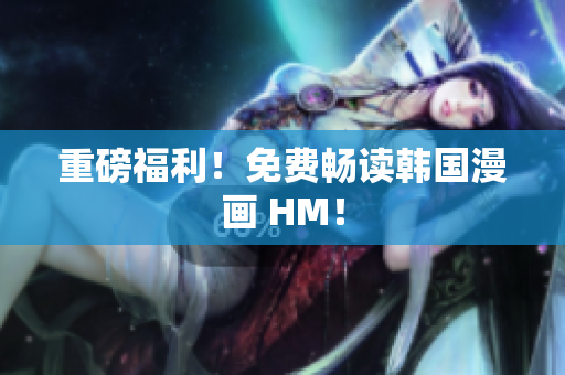 重磅福利！免费畅读韩国漫画 HM！