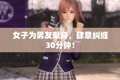 女子为男友献身，肆意纠缠30分钟！