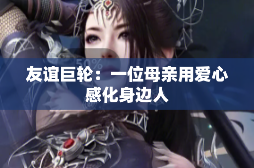 友谊巨轮：一位母亲用爱心感化身边人