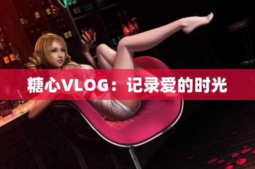 糖心VLOG：记录爱的时光