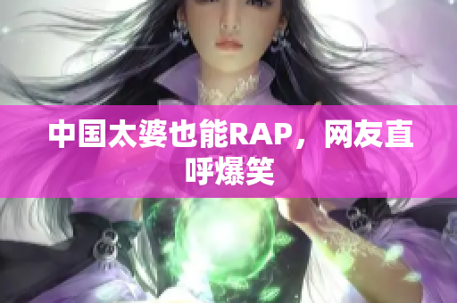 中国太婆也能RAP，网友直呼爆笑