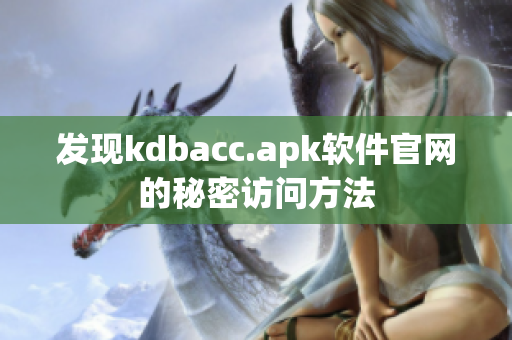 发现kdbacc.apk软件官网的秘密访问方法