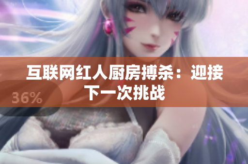 互联网红人厨房搏杀：迎接下一次挑战