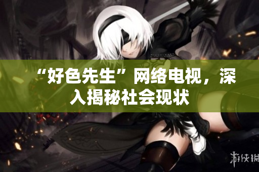 “好色先生”网络电视，深入揭秘社会现状