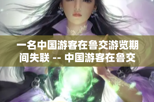 一名中国游客在鲁交游览期间失联 -- 中国游客在鲁交游失联