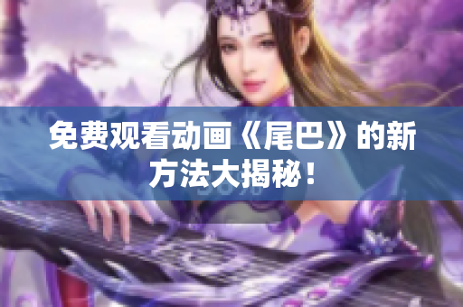 免费观看动画《尾巴》的新方法大揭秘！