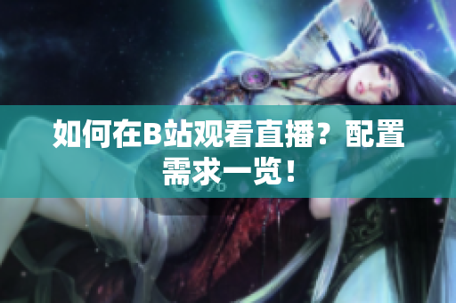 如何在B站观看直播？配置需求一览！