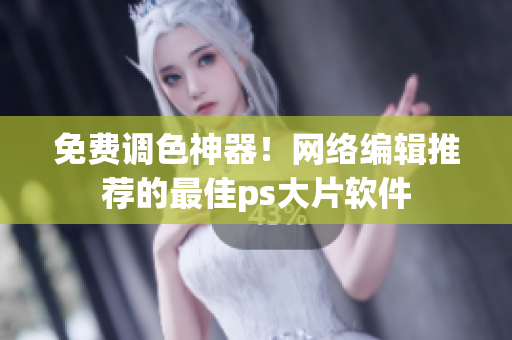 免费调色神器！网络编辑推荐的最佳ps大片软件
