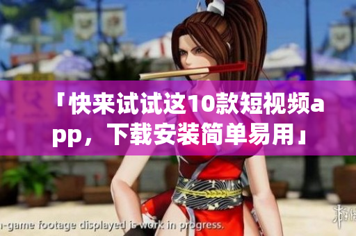 「快来试试这10款短视频app，下载安装简单易用」