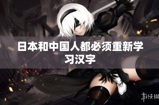 日本和中国人都必须重新学习汉字