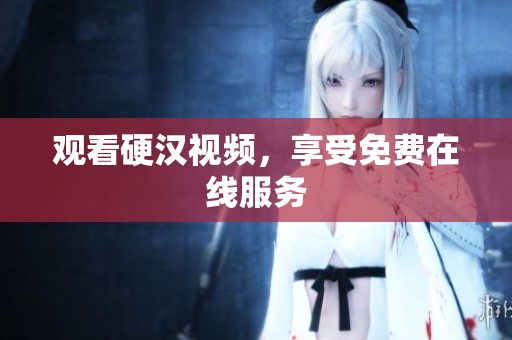 观看硬汉视频，享受免费在线服务