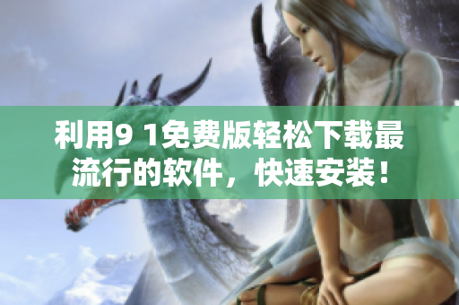 利用9 1免费版轻松下载最流行的软件，快速安装！